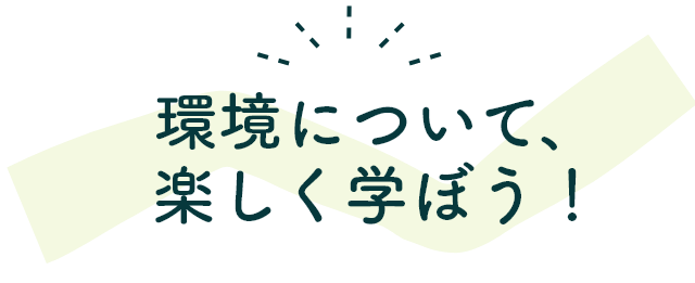 環境について、楽しく学ぼう！