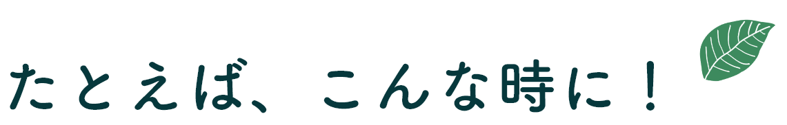 たとえば、こんな時に！