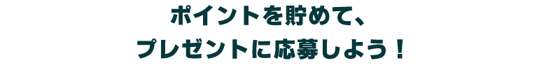 ポイントを貯めて、プレゼントに応募しよう！