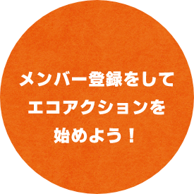 メンバー登録をして エコアクションを 始めよう！