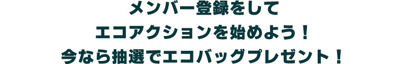 メンバー登録をして エコアクションを始めよう！ 今なら抽選でエコバッグプレゼント！